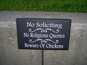 Yard sign on a post that says No Soliciting No Religious Queries Beware of Chickens.  The listing has other options available.  Decorative way to convey your message. 